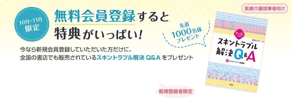 医療介護従事者向け 10月・11月限定 無料会員登録すると特典がいっぱい！今なら新規会員登録していただいた方だけに、全国の書店でも販売されているスキントラブル解決Q&Aをプレゼント 先着 1000名様プレゼント 新規登録者限定