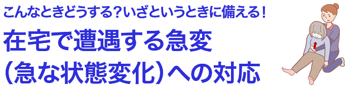 こんなときどうする？いざというときに備える！在宅で遭遇する急変（急な状態変化）への対応