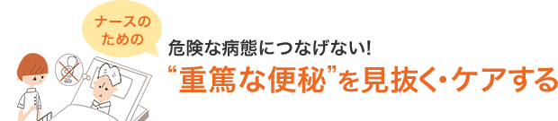 ナースのための危険な病態につなげない!“重篤な便秘”を見抜く・ケアする