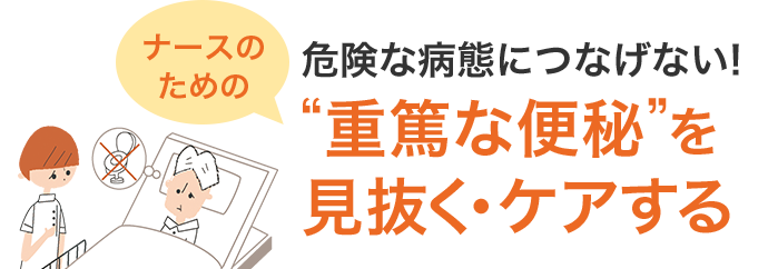 ナースのための危険な病態につなげない!“重篤な便秘”を見抜く・ケアする