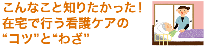こんなこと知りたかった！在宅で行う看護ケアの“コツ”と“わざ”