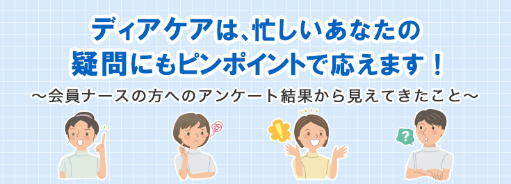 ディアケアは、忙しいあなたの疑問にもピンポイントで応えます！ ～会員ナースの方へのアンケート結果から見えてきたこと～