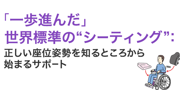 「一歩進んだ」 世界標準の“シーティング”：正しい座位姿勢を知るところから始まるサポート