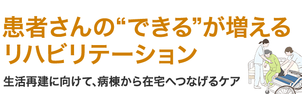 患者さんの“できる”が増えるリハビリテーション 生活再建に向けて、病棟から在宅へつなげるケア