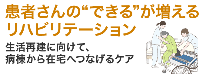 患者さんの“できる”が増えるリハビリテーション 生活再建に向けて、病棟から在宅へつなげるケア